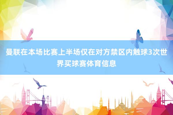 曼联在本场比赛上半场仅在对方禁区内触球3次世界买球赛体育信息