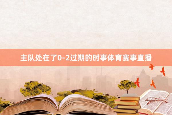主队处在了0-2过期的时事体育赛事直播