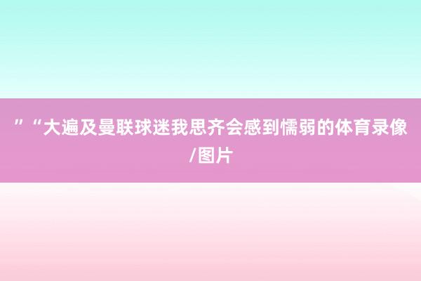 ”“大遍及曼联球迷我思齐会感到懦弱的体育录像/图片