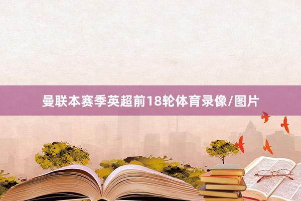 曼联本赛季英超前18轮体育录像/图片