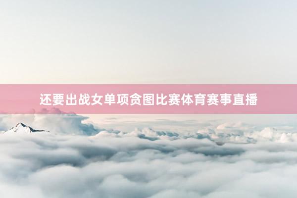 还要出战女单项贪图比赛体育赛事直播