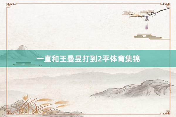 一直和王曼昱打到2平体育集锦