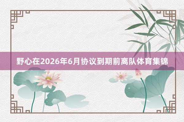 野心在2026年6月协议到期前离队体育集锦