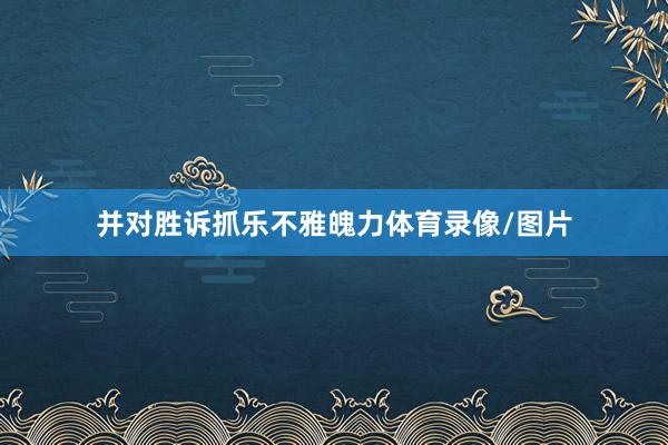 并对胜诉抓乐不雅魄力体育录像/图片