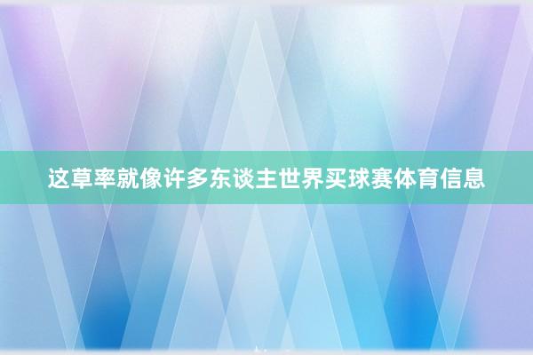 这草率就像许多东谈主世界买球赛体育信息