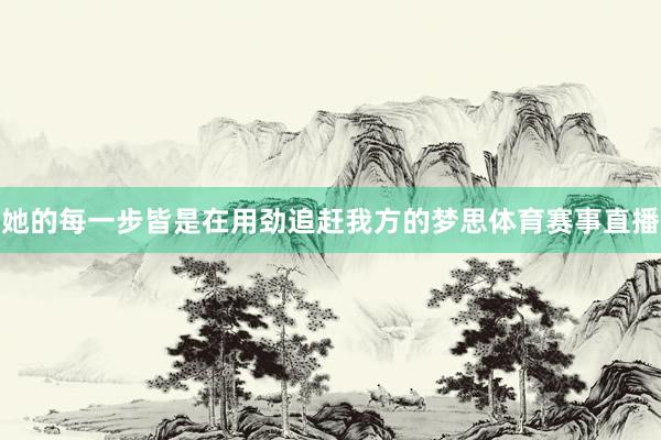 她的每一步皆是在用劲追赶我方的梦思体育赛事直播