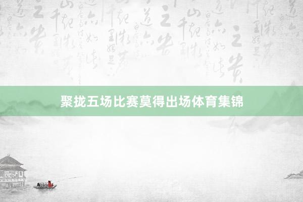 聚拢五场比赛莫得出场体育集锦