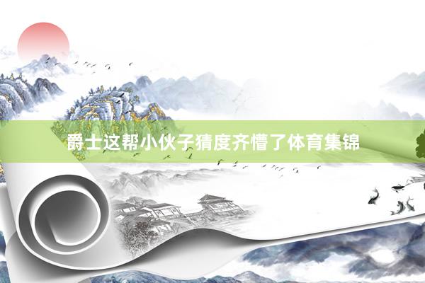 爵士这帮小伙子猜度齐懵了体育集锦