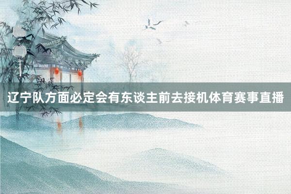 辽宁队方面必定会有东谈主前去接机体育赛事直播