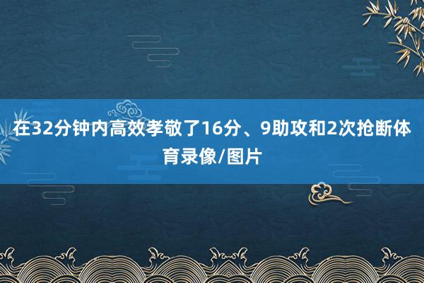 在32分钟内高效孝敬了16分、9助攻和2次抢断体育录像/图片