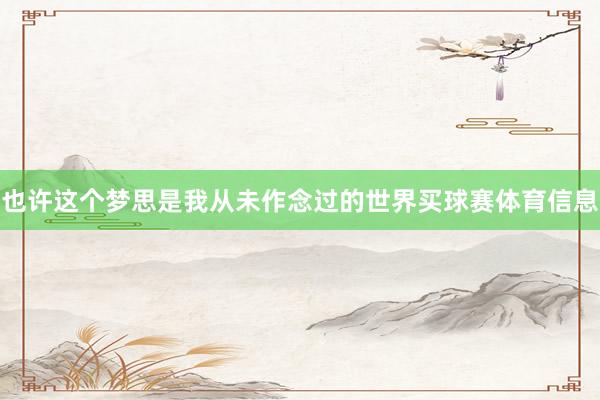 也许这个梦思是我从未作念过的世界买球赛体育信息