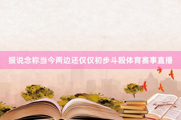报说念称当今两边还仅仅初步斗殴体育赛事直播