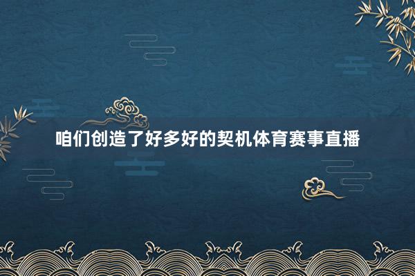 咱们创造了好多好的契机体育赛事直播