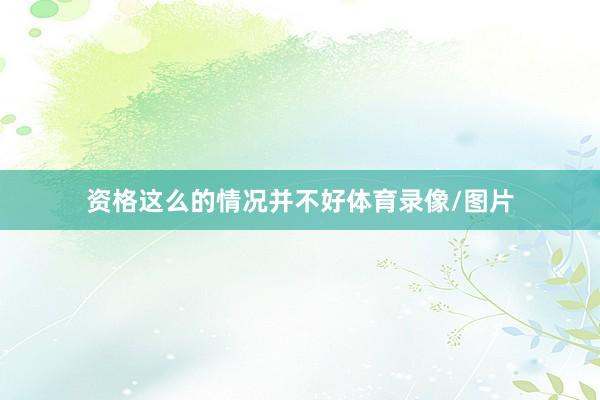 资格这么的情况并不好体育录像/图片