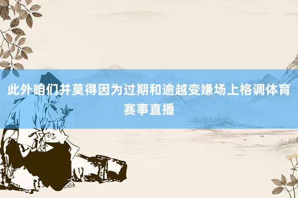 此外咱们并莫得因为过期和逾越变嫌场上格调体育赛事直播