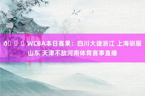 🏀WCBA本日赛果：四川大捷浙江 上海驯服山东 天津不敌河南体育赛事直播