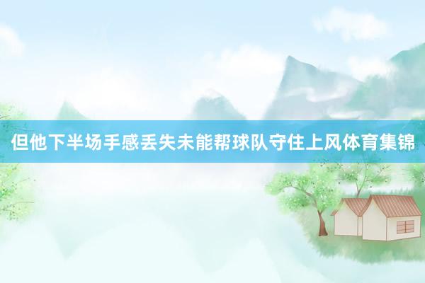 但他下半场手感丢失未能帮球队守住上风体育集锦