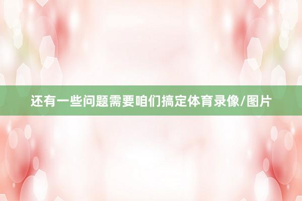 还有一些问题需要咱们搞定体育录像/图片