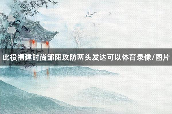 此役福建时尚邹阳攻防两头发达可以体育录像/图片