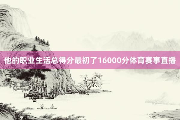 他的职业生活总得分最初了16000分体育赛事直播