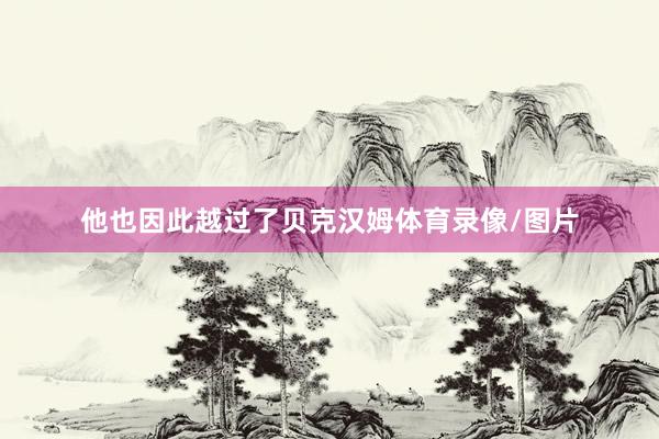 他也因此越过了贝克汉姆体育录像/图片