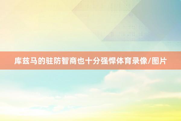 库兹马的驻防智商也十分强悍体育录像/图片