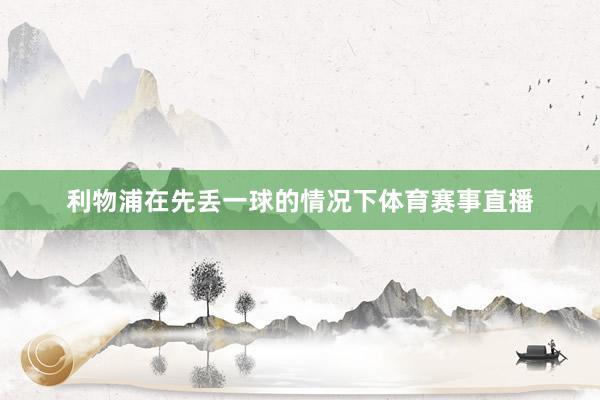 利物浦在先丢一球的情况下体育赛事直播