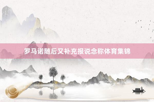罗马诺随后又补充报说念称体育集锦