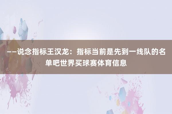 ——说念指标王汉龙：指标当前是先到一线队的名单吧世界买球赛体育信息
