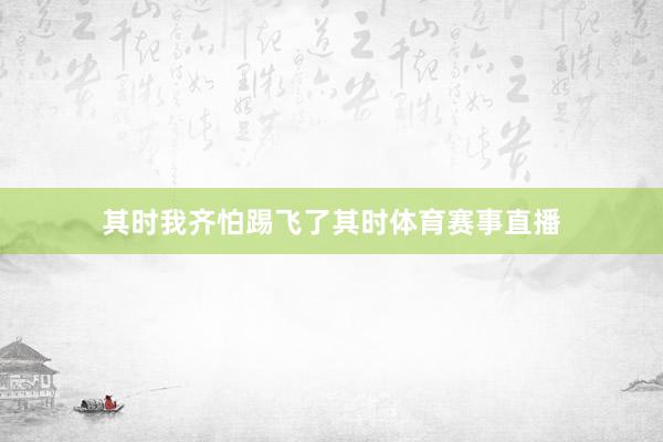 其时我齐怕踢飞了其时体育赛事直播