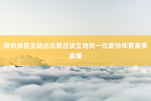 排协淌若主动出击就应该立地找一位新帅体育赛事直播