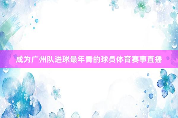 成为广州队进球最年青的球员体育赛事直播