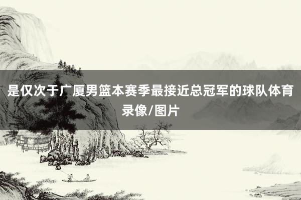 是仅次于广厦男篮本赛季最接近总冠军的球队体育录像/图片