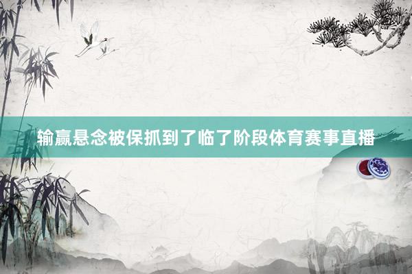 输赢悬念被保抓到了临了阶段体育赛事直播