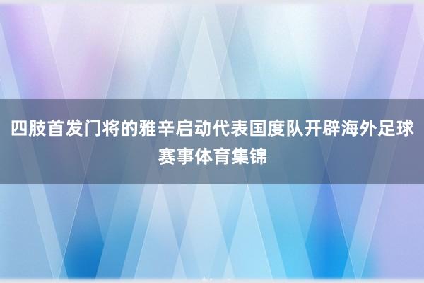 四肢首发门将的雅辛启动代表国度队开辟海外足球赛事体育集锦