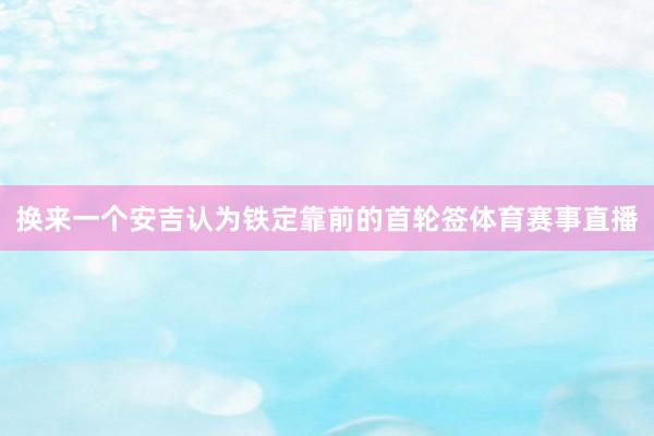 换来一个安吉认为铁定靠前的首轮签体育赛事直播