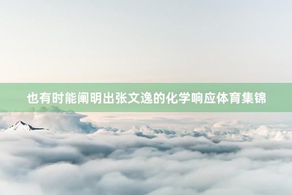 也有时能阐明出张文逸的化学响应体育集锦
