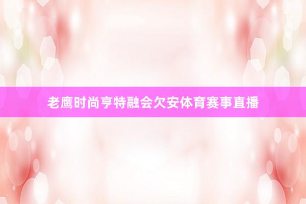 老鹰时尚亨特融会欠安体育赛事直播