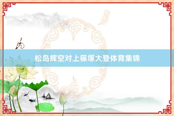 松岛辉空对上篠塚大登体育集锦