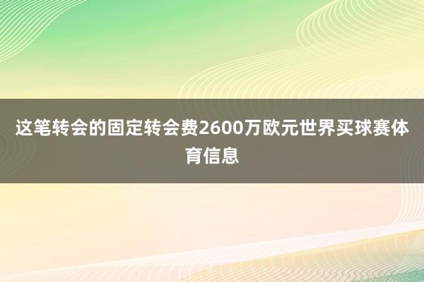 这笔转会的固定转会费2600万欧元世界买球赛体育信息