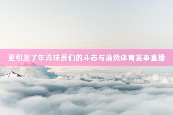 更引发了年青球员们的斗志与蔼然体育赛事直播