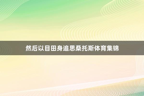 然后以目田身追思桑托斯体育集锦