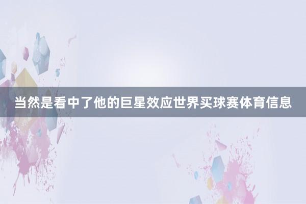 当然是看中了他的巨星效应世界买球赛体育信息