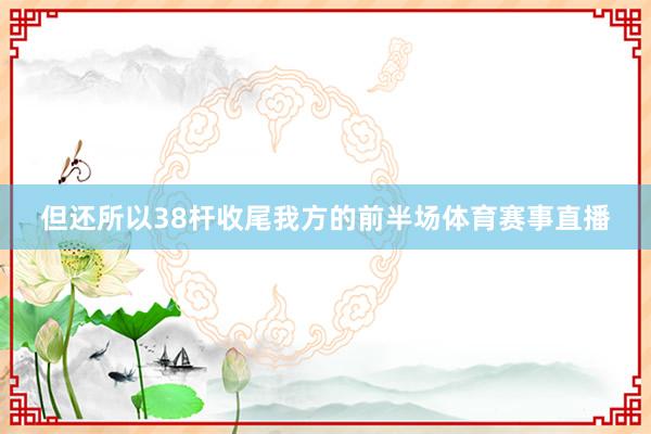 但还所以38杆收尾我方的前半场体育赛事直播