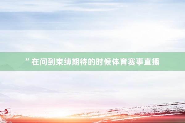 ”　　在问到束缚期待的时候体育赛事直播