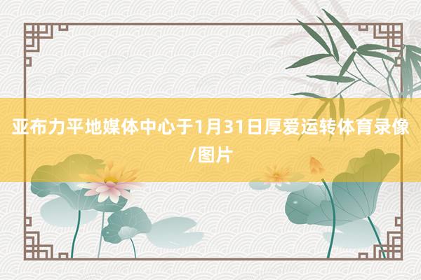 亚布力平地媒体中心于1月31日厚爱运转体育录像/图片
