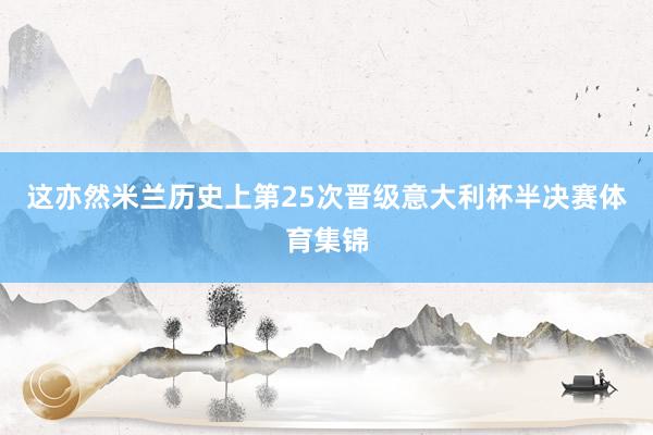 这亦然米兰历史上第25次晋级意大利杯半决赛体育集锦
