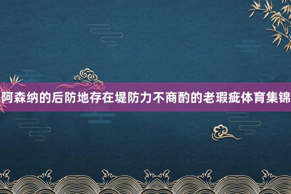 阿森纳的后防地存在堤防力不商酌的老瑕疵体育集锦