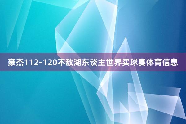 豪杰112-120不敌湖东谈主世界买球赛体育信息