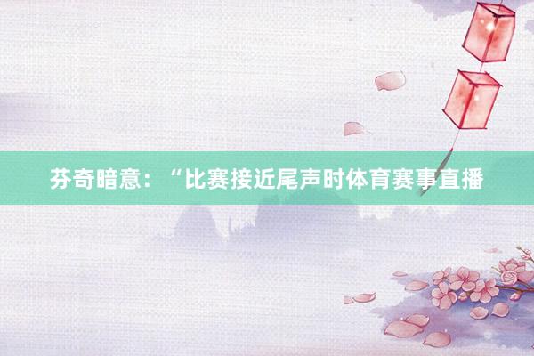 芬奇暗意：“比赛接近尾声时体育赛事直播
